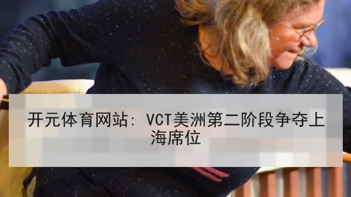 开元体育网站: VCT美洲第二阶段争夺上海席位 开元体育网站: VCT美洲第二阶段争夺上海席位